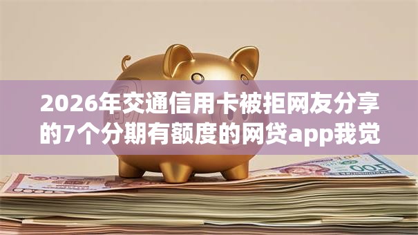 2026年交通信用卡被拒网友分享的7个分期有额度的网贷app我觉得不错！