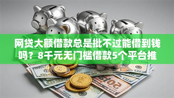 网贷大额借款总是批不过能借到钱吗？8千元无门槛借款5个平台推荐