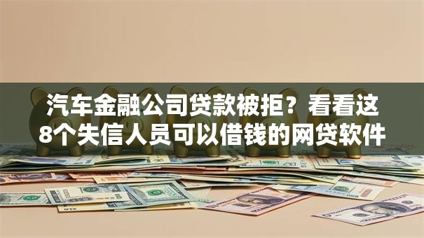 汽车金融公司贷款被拒？看看这8个失信人员可以借钱的网贷软件怎么样