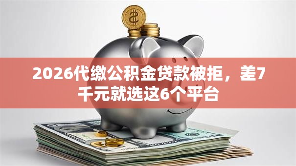 2026代缴公积金贷款被拒,差7千元就选这6个平台 2026代缴公积金贷款被拒,差7千元就选这6个平台