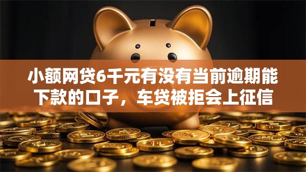 小额网贷6千元有没有当前逾期能下款的口子，车贷被拒会上征信吗的6个平台介绍