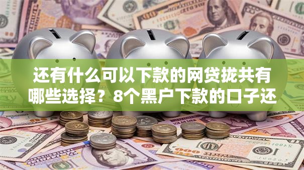 还有什么可以下款的网贷拢共有哪些选择?8个黑户下款的口子还详解 还有什么可以下款的网贷拢共有哪些选择?8个黑户下款的口子还详解
