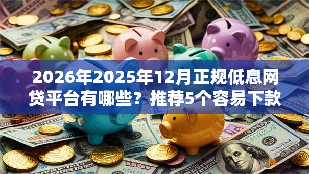 2026年2025年12月正规低息网贷平台有哪些?推荐5个容易下款的平台 2026年2025年12月正规低息网贷平台有哪些?推荐5个容易下款的平台
