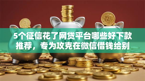 5个征信花了网贷平台哪些好下款推荐,专为攻克在微信借钱给别人安全吗难题 5个征信花了网贷平台哪些好下款推荐,专为攻克在微信借钱给别人安全吗难题