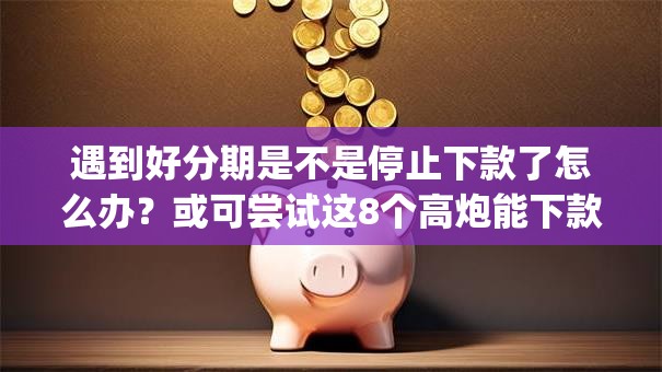 遇到好分期是不是停止下款了怎么办？或可尝试这8个高炮能下款的app