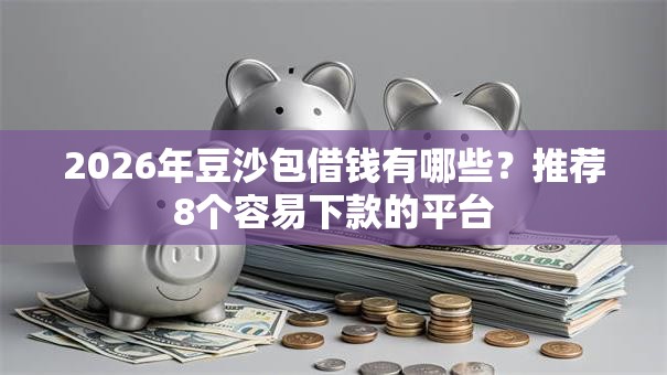 2026年豆沙包借钱有哪些?推荐8个容易下款的平台 2026年豆沙包借钱有哪些?推荐8个容易下款的平台