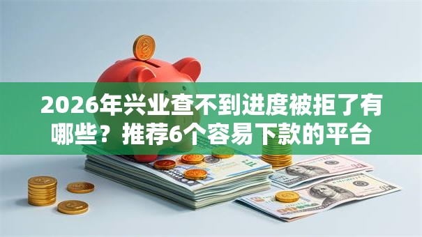 2026年兴业查不到进度被拒了有哪些?推荐6个容易下款的平台 2026年兴业查不到进度被拒了有哪些?推荐6个容易下款的平台