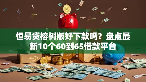 恒易贷榕树版好下款吗?盘点最新10个60到65借款平台 恒易贷榕树版好下款吗?盘点最新10个60到65借款平台
