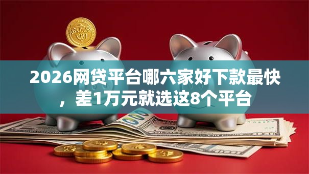 2026网贷平台哪六家好下款最快，差1万元就选这8个平台