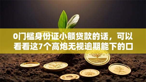 0门槛身份证小额贷款的话，可以看看这7个高炮无视逾期能下的口子