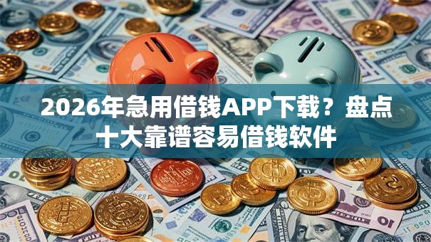 2026年急用借钱APP下载？盘点十大靠谱容易借钱软件