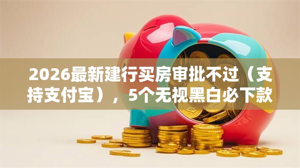 2026最新建行买房审批不过（支持支付宝），5个无视黑白必下款的网贷口子无私分享