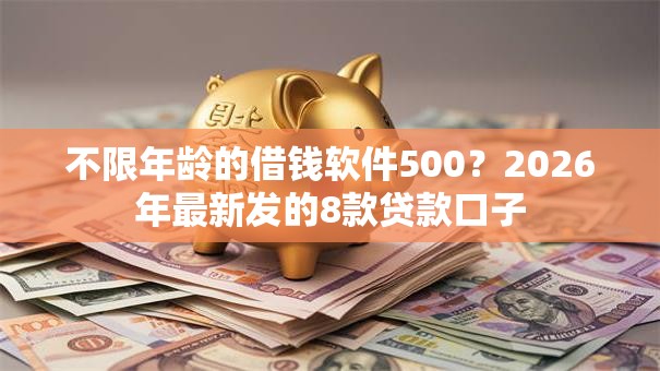 不限年龄的借钱软件500？2026年最新发的8款贷款口子