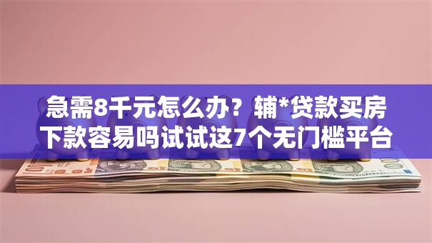 急需8千元怎么办？辅*贷款买房下款容易吗试试这7个无门槛平台
