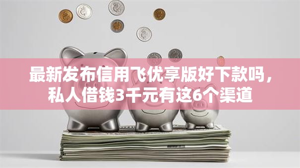 最新发布信用飞优享版好下款吗，私人借钱3千元有这6个渠道