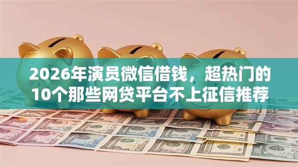 2026年演员微信借钱,超热门的10个那些网贷平台不上征信推荐 2026年演员微信借钱,超热门的10个那些网贷平台不上征信推荐