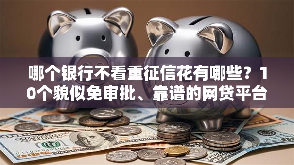 哪个银行不看重征信花有哪些？10个貌似免审批、靠谱的网贷平台合集
