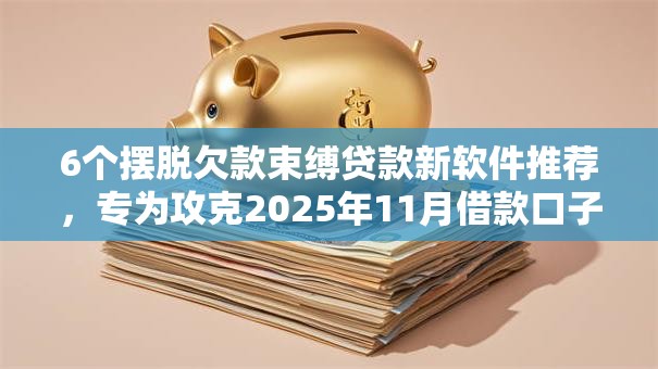 6个摆脱欠款束缚贷款新软件推荐,专为攻克2025年11月借款口子难题 6个摆脱欠款束缚贷款新软件推荐,专为攻克2025年11月借款口子难题