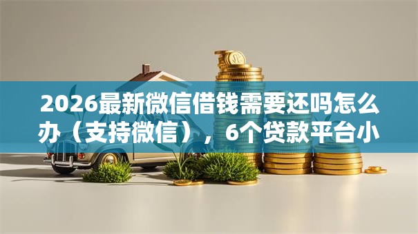 2026最新微信借钱需要还吗怎么办(支持微信),6个贷款平台小额贷款无私分享 2026最新微信借钱需要还吗怎么办(支持微信),6个贷款平台小额贷款无私分享