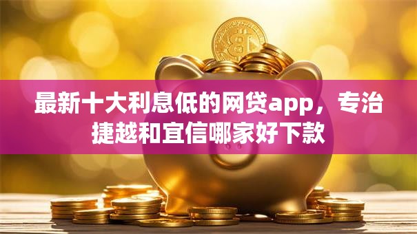 最新十大利息低的网贷app，专治捷越和宜信哪家好下款