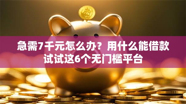 急需7千元怎么办?用什么能借款试试这6个无门槛平台 急需7千元怎么办?用什么能借款试试这6个无门槛平台