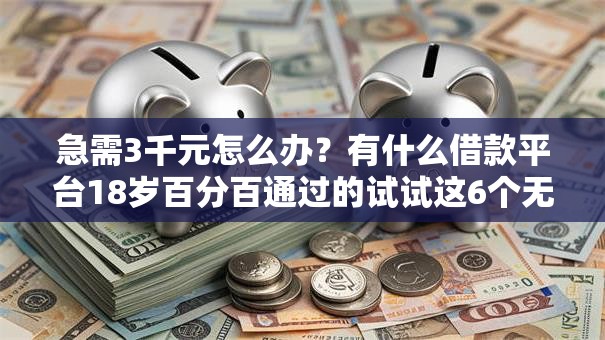 急需3千元怎么办？有什么借款平台18岁百分百通过的试试这6个无门槛平台