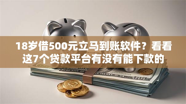 18岁借500元立马到账软件？看看这7个贷款平台有没有能下款的