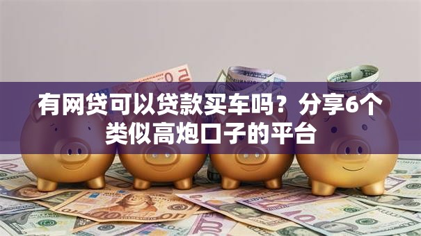 有网贷可以贷款买车吗?分享6个类似高炮口子的平台 有网贷可以贷款买车吗?分享6个类似高炮口子的平台
