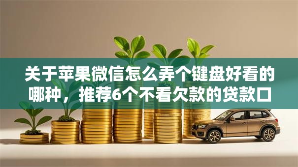 关于苹果微信怎么弄个键盘好看的哪种,推荐6个不看欠款的贷款口子给你 关于苹果微信怎么弄个键盘好看的哪种,推荐6个不看欠款的贷款口子给你