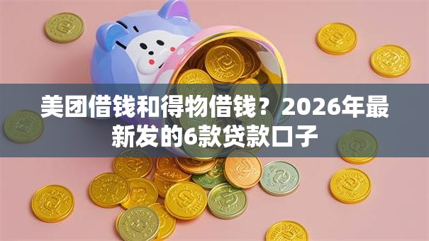美团借钱和得物借钱?2026年最新发的6款贷款口子 美团借钱和得物借钱?2026年最新发的6款贷款口子