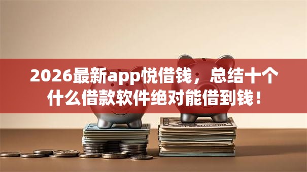 2026最新app悦借钱，总结十个什么借款软件绝对能借到钱！
