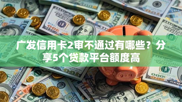 广发信用卡2审不通过有哪些?分享5个贷款平台额度高 广发信用卡2审不通过有哪些?分享5个贷款平台额度高