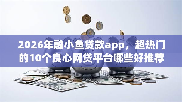 2026年融小鱼贷款app,超热门的10个良心网贷平台哪些好推荐 2026年融小鱼贷款app,超热门的10个良心网贷平台哪些好推荐