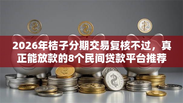 2026年桔子分期交易复核不过,真正能放款的8个民间贷款平台推荐 2026年桔子分期交易复核不过,真正能放款的8个民间贷款平台推荐