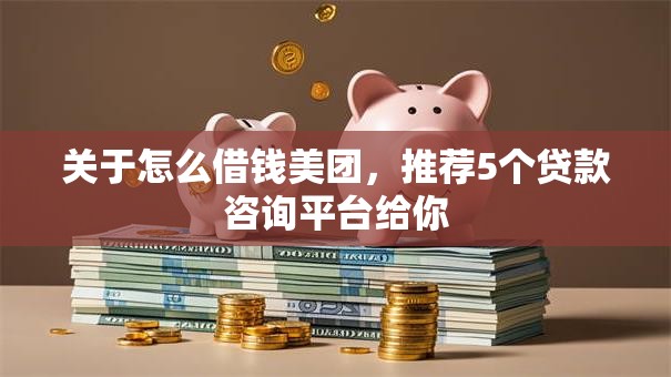 关于怎么借钱美团,推荐5个贷款咨询平台给你 关于怎么借钱美团,推荐5个贷款咨询平台给你