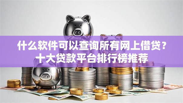 什么软件可以查询所有网上借贷?十大贷款平台排行榜推荐 什么软件可以查询所有网上借贷?十大贷款平台排行榜推荐