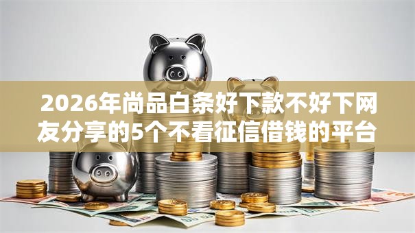 2026年尚品白条好下款不好下网友分享的5个不看征信借钱的平台100%能借到我觉得不错! 2026年尚品白条好下款不好下网友分享的5个不看征信借钱的平台100%能借到我觉得不错!