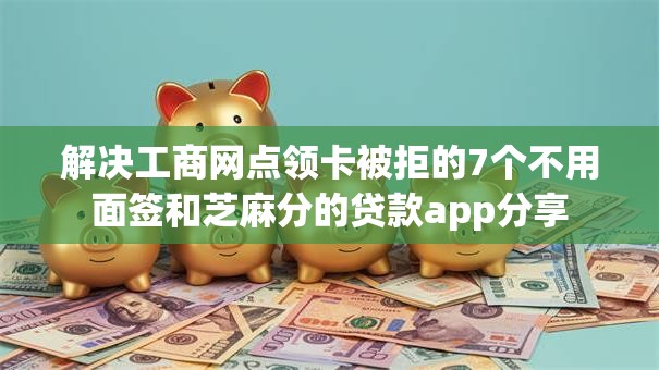 解决工商网点领卡被拒的7个不用面签和芝麻分的贷款app分享