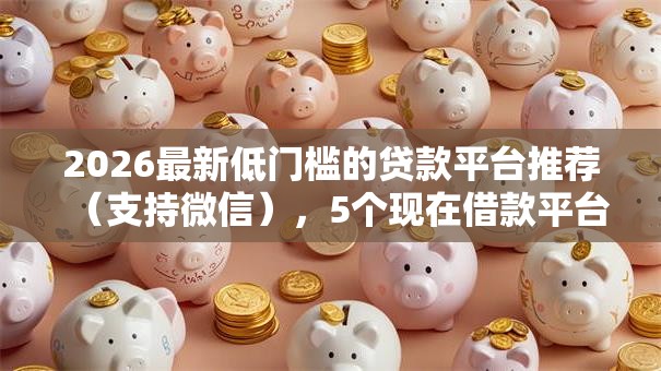 2026最新低门槛的贷款平台推荐（支持微信），5个现在借款平台好借钱无私分享