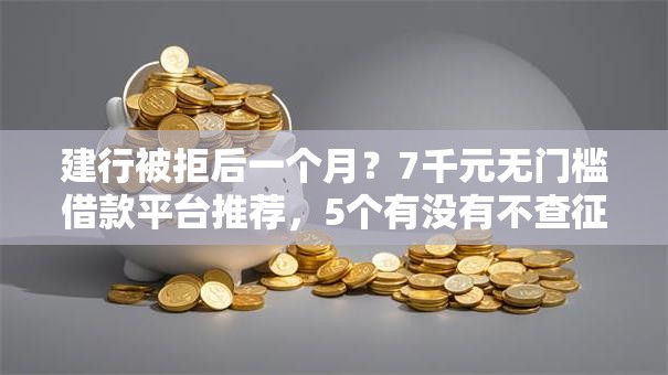 建行被拒后一个月？7千元无门槛借款平台推荐，5个有没有不查征信的贷款平台盘点
