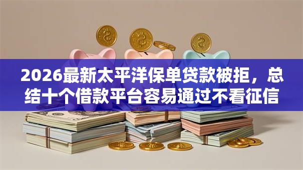 2026最新太平洋保单贷款被拒，总结十个借款平台容易通过不看征信！