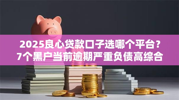 2025良心贷款口子选哪个平台?7个黑户当前逾期严重负债高综合评分不足能下款的平台推荐 2025良心贷款口子选哪个平台?7个黑户当前逾期严重负债高综合评分不足能下款的平台推荐