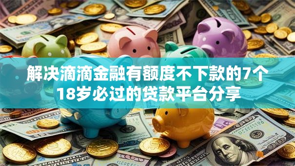 解决滴滴金融有额度不下款的7个18岁必过的贷款平台分享