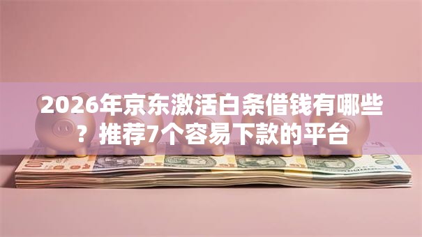2026年京东激活白条借钱有哪些？推荐7个容易下款的平台