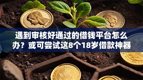 遇到审核好通过的借钱平台怎么办?或可尝试这8个18岁借款神器快速下款软件 遇到审核好通过的借钱平台怎么办?或可尝试这8个18岁借款神器快速下款软件