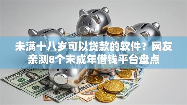 未满十八岁可以贷款的软件？网友亲测8个末成年借钱平台盘点
