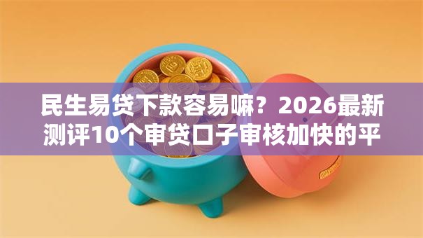 民生易贷下款容易嘛?2026最新测评10个审贷口子审核加快的平台 民生易贷下款容易嘛?2026最新测评10个审贷口子审核加快的平台