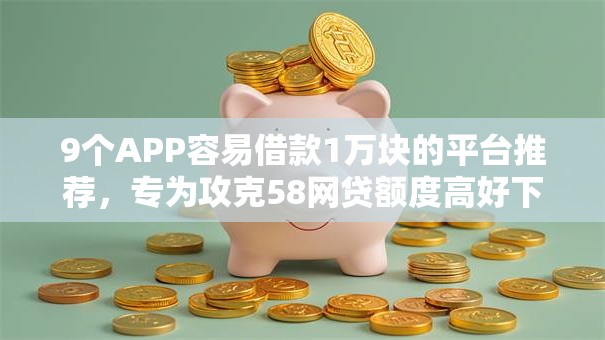 9个APP容易借款1万块的平台推荐，专为攻克58网贷额度高好下款吗难题