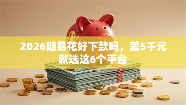2026随易花好下款吗,差5千元就选这6个平台 2026随易花好下款吗,差5千元就选这6个平台