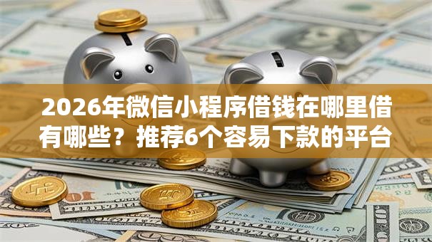 2026年微信小程序借钱在哪里借有哪些？推荐6个容易下款的平台